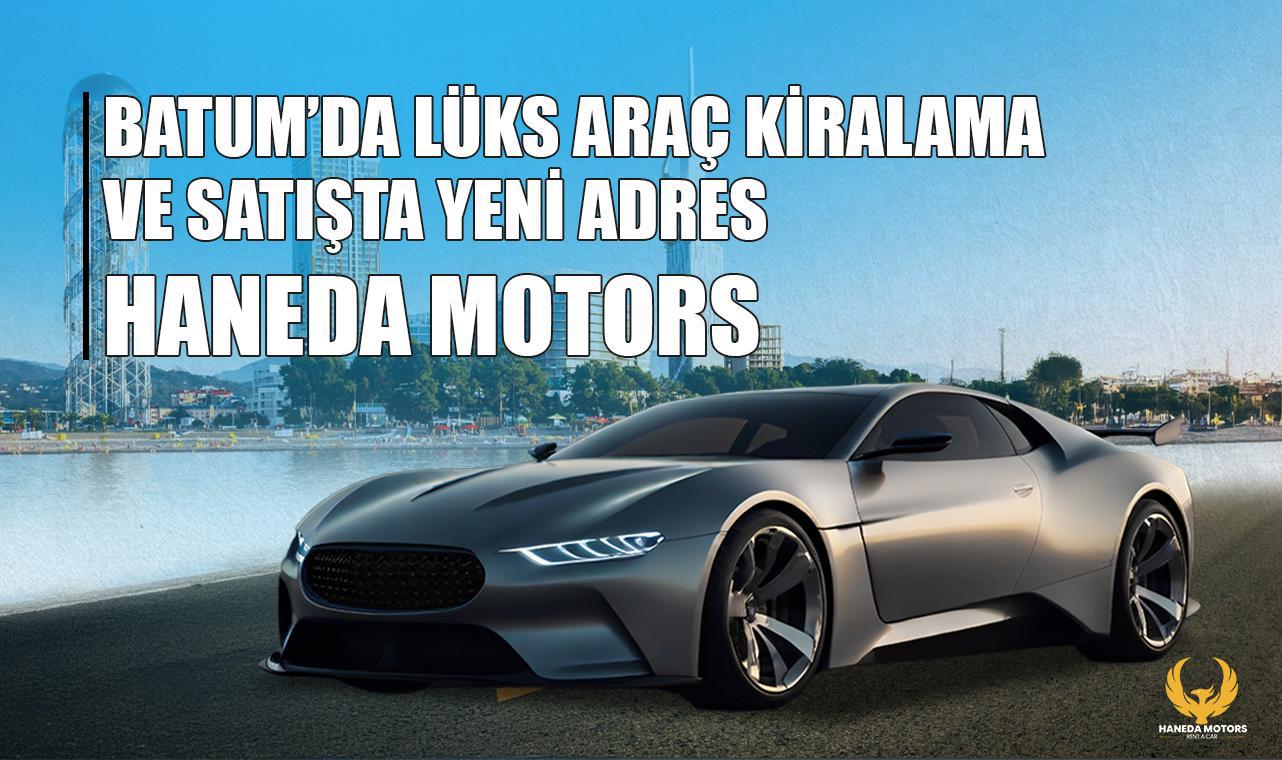 Batum'da lüks araç kiralama ve satışta yeni adres: Haneda Motors