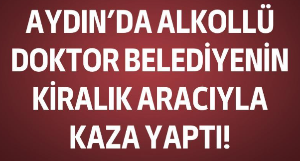 Aydın’da alkollü doktor belediyenin kiralık aracıyla kaza yaptı